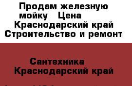 Продам железную мойку › Цена ­ 400 - Краснодарский край Строительство и ремонт » Сантехника   . Краснодарский край